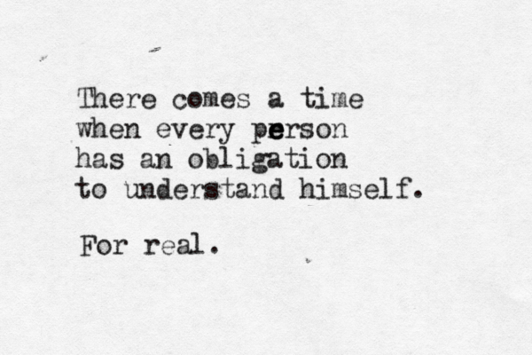 There comes a time when every prrson e e e has an obligation to understand himself. For real.