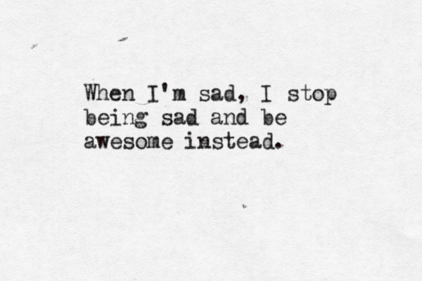 When I'm sad, I stop being sad and be awesome instead. 