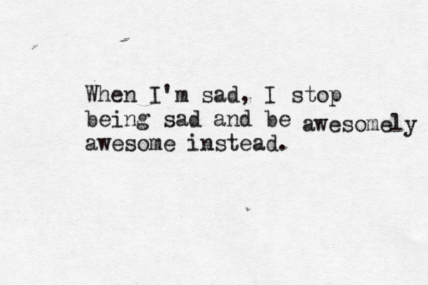 When I'm sad, I stop being sad and be awesome instead. awesomely 