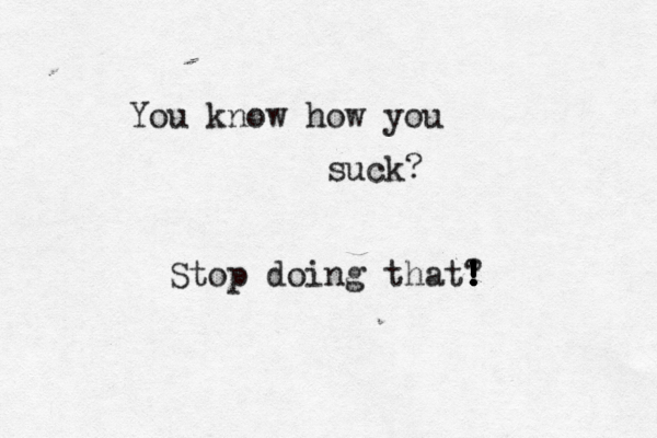 You know how you suck? Stop doing that? ! ! ! ! ! ! ! !