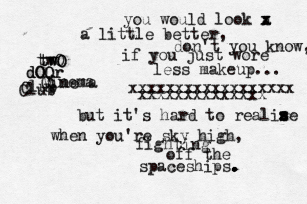 twO dOOr Cinema Club twO twO dOOr Vinema Club you would look a x x x a little better , don't you know, if you jus t wore less makeup... but it's hard to realise when you're sky high, fighting off the xxxxxxxxxxxxxxxxxx xxxxxxxxxxxxxx spaceships. . . . . z s z s z 