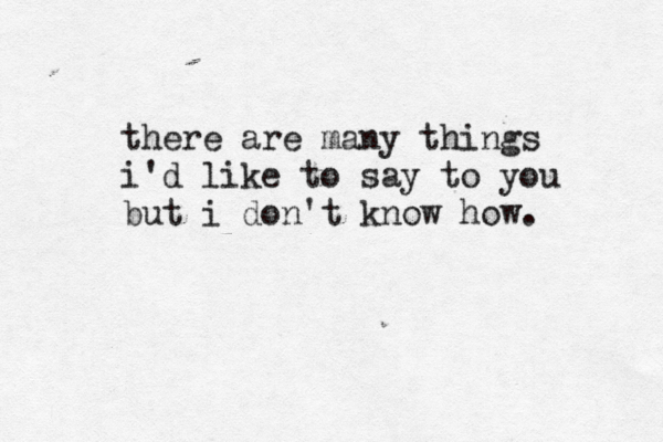 there are many things i'd like to say to you but i don't know how. 