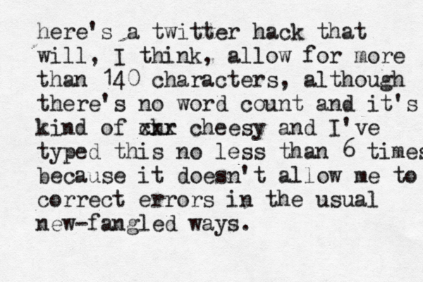 here's a twitter hack that will, I think, allow for more than 140 characters, although there's no word count and it's kind of chr xxx cheesy and I've typed this no less than 6 times because it doesn't allow me to correct errors in the usual new -fangled ways. 