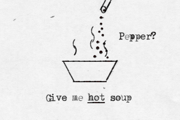 __________ \ / \______/ ) ( ( ) ) ( Give me hot ___ soup ( O / / / . . . . . . . . . . . . Pepper? . 