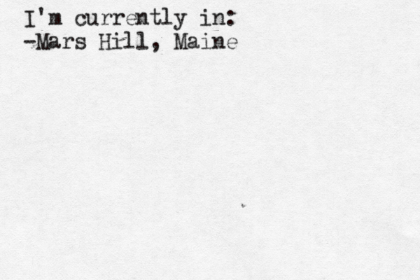 I'm currently in: -Mars Hill, Maine 