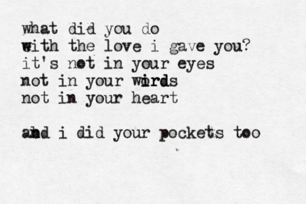 what did you do eith w w the love i gave you? it's not in your eyes not in your wird o irds not in your heart abd n n i did your pockets too 