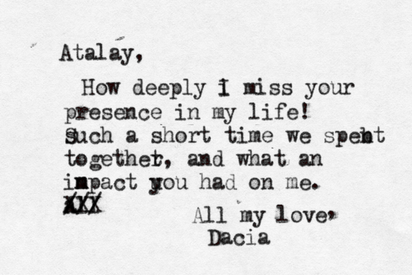 Atalay, How deeply i I miss your presence in my life! such S a short time we spebt n togethet r, and what an in mpact uou y had on me. m all A XXX /// All my love Dacia , 