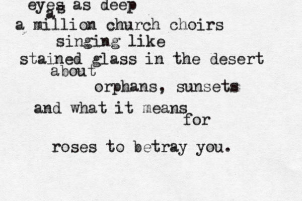 eyes as deep a s a million church choirs singing like stained glass in the desert about orphans, sunsets and what it means for roses to betray you.