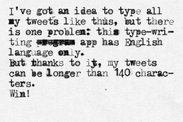 I've got an idea to type all my tweets like thu is, but there is one problen m: this type-wri- ting program ------- app ======= has English language only. but B r thanks to iy t, my tweets can be longer than 140 charac- ters. Win!