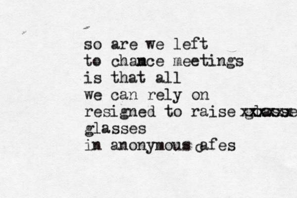 so are we left to cham nce meetings is that all we can rely on resigned to raise glasses xxxzz xxxxxx glasses in anonymous afes 