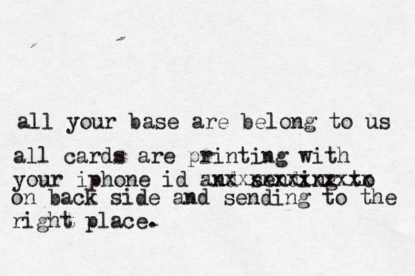 all your base are belong to us all cards are printing with your iphone id and sending to xxxxxxxxxxxxxx on back side and sending to the right place. 