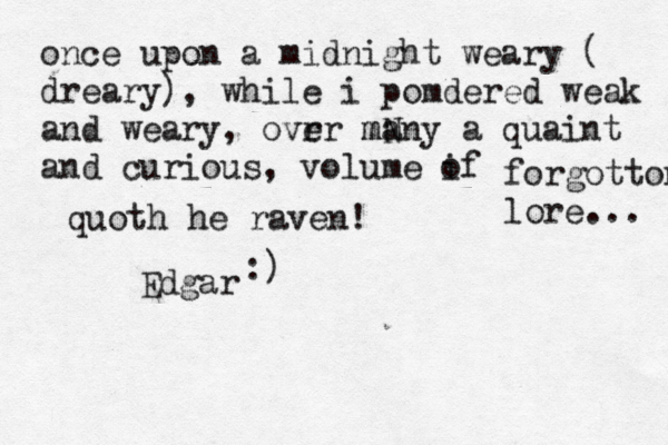 once upon a midnight weary ( dreary) , while i pomdered weak and weary, ovr er mN many a quaint and curious, volume if o forgotton lore... quoth he raven! Edgar :