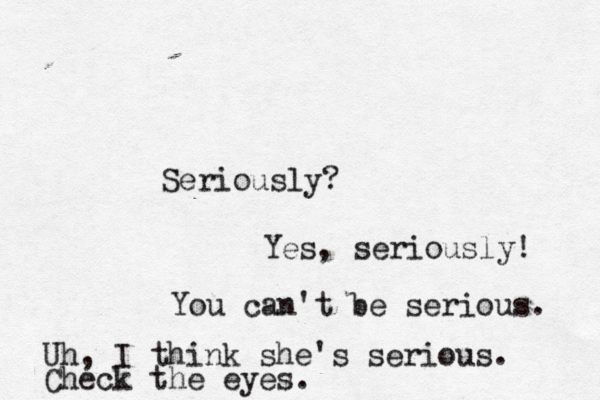 Seriously? Yes, seriously! You can't be serious. Uh, I think she's serious. Check the eyes. 