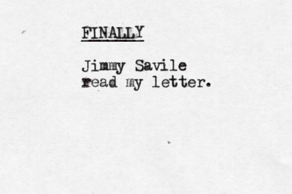 FINALLY _______ Jimmy Savile read my letter . 