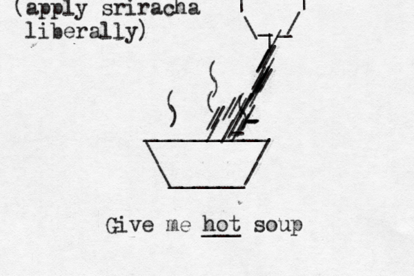__________ \ / \______/ ) ( ( ) ) ( Give me hot ___ soup ( / | _ _ \ / | | (apply sriracha liberally) /////////----/////////////////