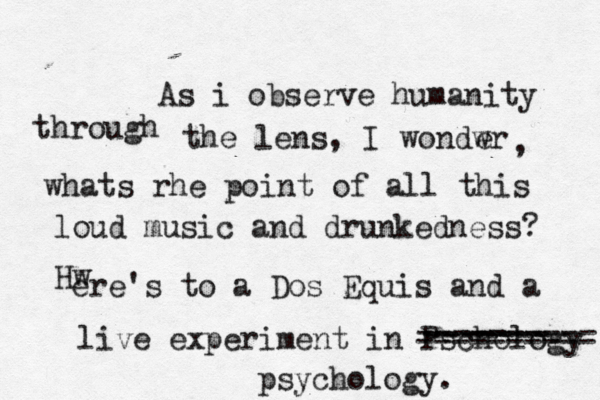 As i observe humanity through the lens, I wondwr e , whats rhe point of all this loud music and drunkedness? Hw ere's to a Dos Equis and a live experiment in Pschology ---------- ------- ------- ---------- psychology.