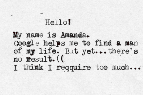 Hello! My name is Amanda. Google helps me to find a man of my life. But yet... there's no result.(( I think I reqquire too much... 