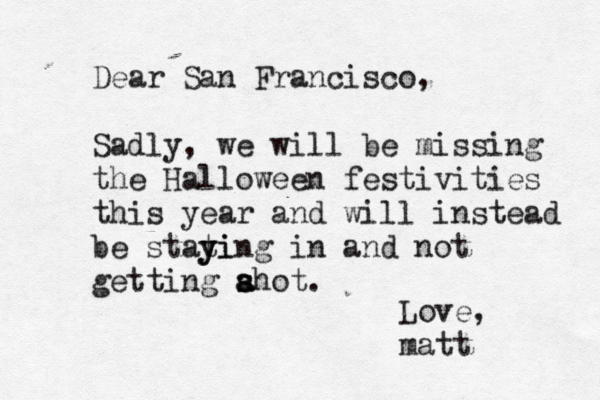 Dear San Francisco, Sadly, we will be missing the Halloween festivities this year and will instead be stati y ying in and not getting ahot s s a . Love, matt