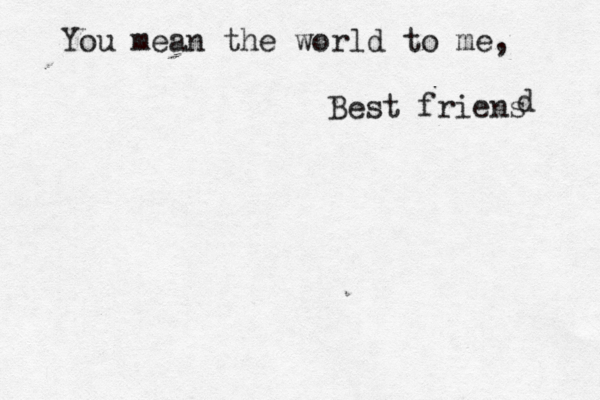 You mean the world to me, Best friens d 