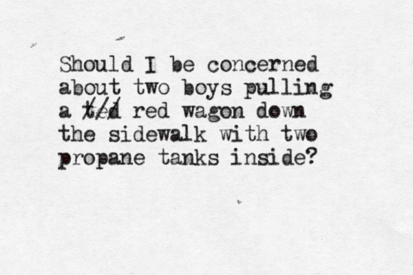 Should I be concerned about two boys pulling a ted /// red wagon down the sidewalk with two propane tanks inside?
