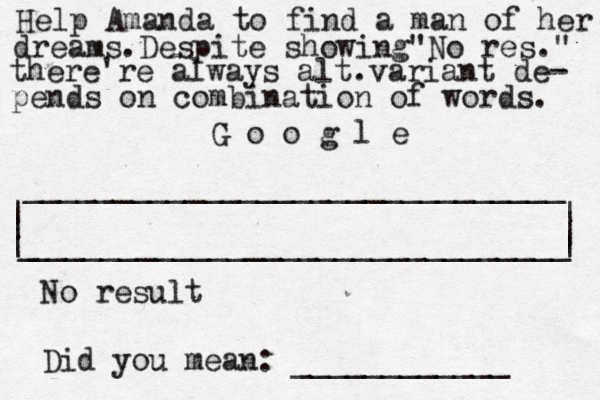 | | ______________________________ ______________________________ | | | G o o g l _ | Help Amanda to find a man of her dreams.Despite showing "No res." there're always alt.variant de- pends on combination of words. No result Did you mean: ____________ 