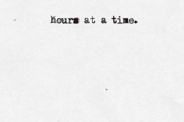 hours at a time. 