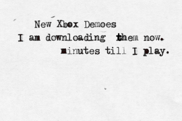 New Xbox Demoes I am downloading rh t t t them now. minutes till I play. 