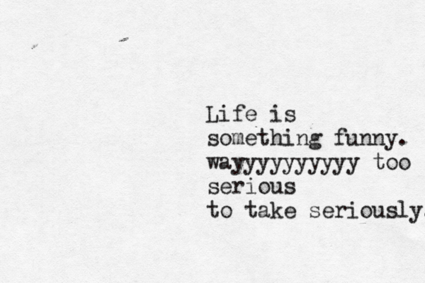 Life is something funny. wayyyyyyyyyy too serious to take seriously. 