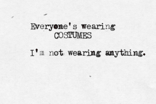 Everyone's wearing COSTUMES I'm not wearing anything. 