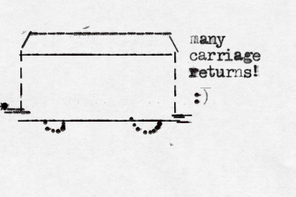 / ---------------- \ | | | | | | | | __________________ . . . . . . . . . . . . . . . . . _________________ • -- --- . . . . , , , , , . * carriage returns _ _ _ __ many ! :) 