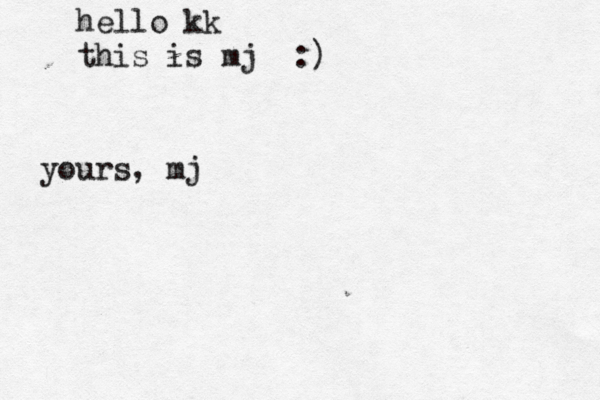 hello kk this is mj :) yours, mj 
