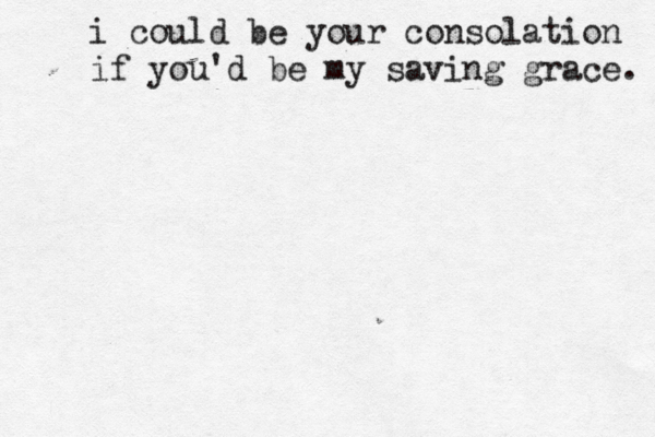 i could be your consolation if you'd be my saving grace. 
