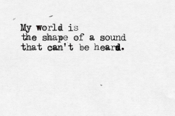 My world is the shape of a sound that can't be hears d. d 