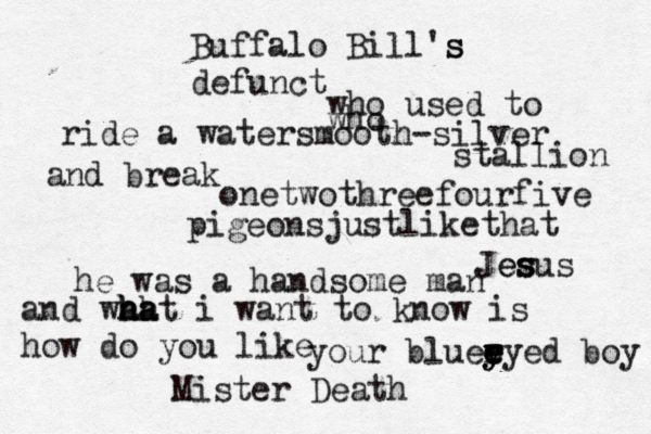 Buffalo Bill's s defunct who who used to ride a watersmooth-silver stallion and break onetwothreefourfive pigeonsjustlikethat Jes s esus he was a handsome man and wah h h ha at i want to know is how do you like your blueryed y y e e e e boy Mister Death