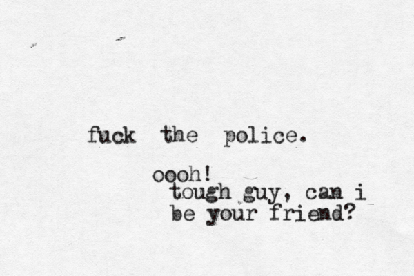 fuck the police. oooh! tough guy, can i be your friend? 