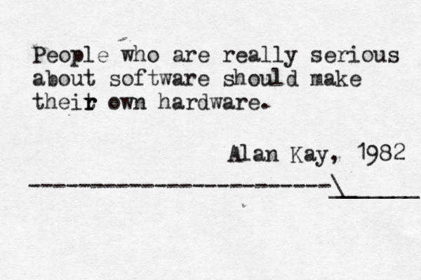 People who are really serious about software should make theit r r r own hardware. Alan Kay, 1982 ------------------------\_ _______ 