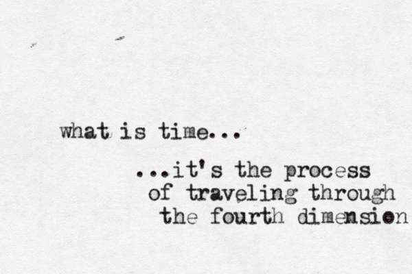 what is time... ... it's the process of traveling through the fourth dimension 
