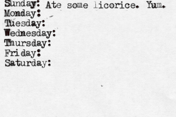 Sunday: Monday: Tuesday: Wednesday: Thursday: Friday: Saturday: Ate some licorice. Yum. 