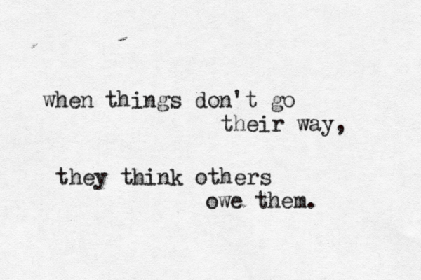 when things don't go their way, they think others owe them. 