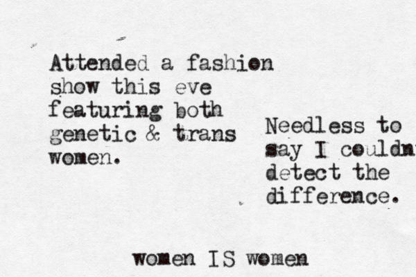 Attended a fashion show this eve featuring both genetic & trans women. Needless to say I couldnt detect the difference. women IS women