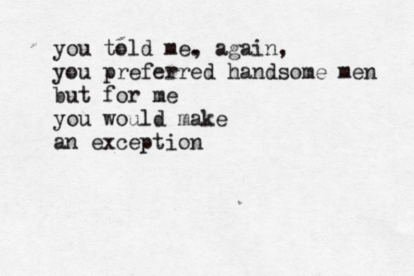 you told me. , again, you preferred handsome men but for me you would make an exception 