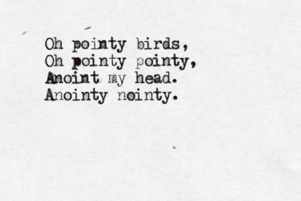 Oh pointy birds, Oh pointy pointy, Anoint my head . Anointy nointy