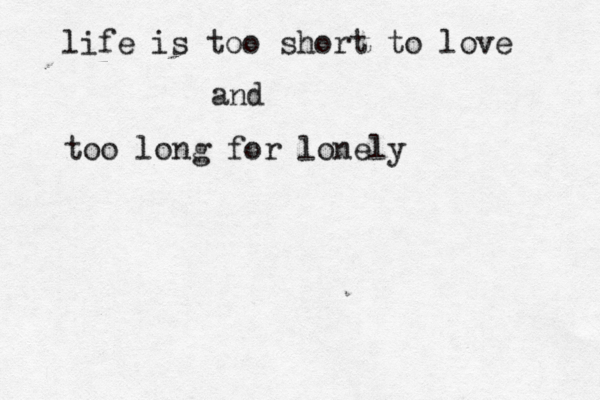 life is too short to love and too long for lonely