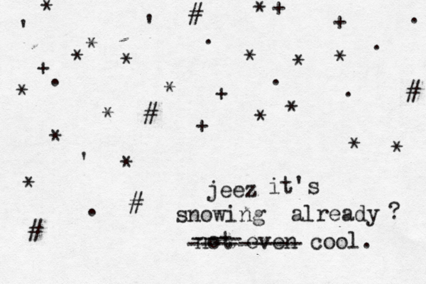 jeez it's snowing already ? not even cool. * * # * * * * + £ * * * + + + . . . . . . . * * + * * # # # # ' ' ' * * * * * ---- ---------