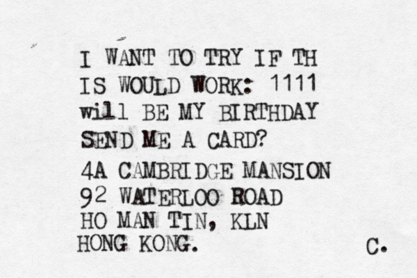 I WANT TO TRY IF TH IS WOULD WORK: 1111 will BE MY BIRTHDAY SEND ME A CARD? 4A CAMBRIDGE MANSION 92 WATERLOO ROAD HO MAN TIN, KLN HONG KONG . C. 