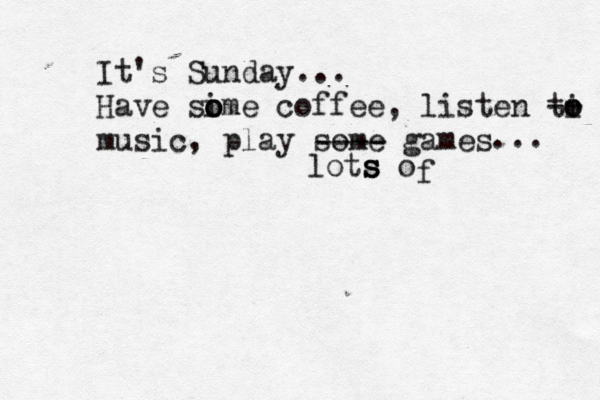 It's Sunday... Have si o o ome coffee, listen ti o o -- music, play some games ---- ... lots s s o f 