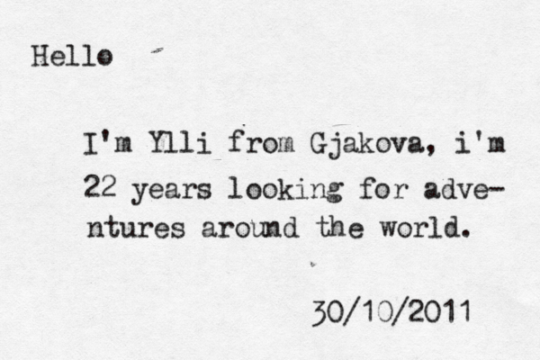 Hello I'm Ylli from Gjakova, i'm 22 years looking for adve- ntures around the world. 30/10/2011