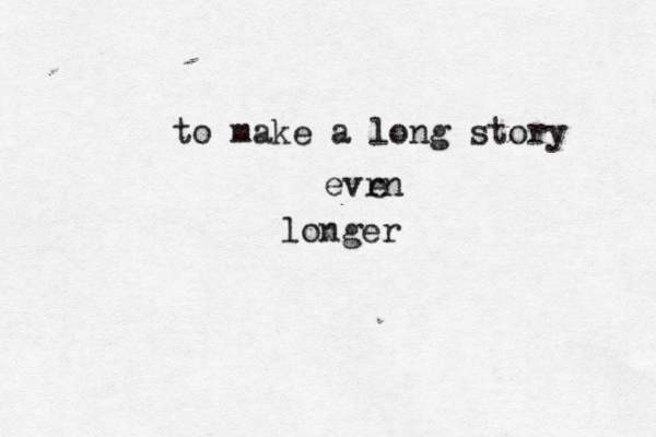 to make a long story evrn e longer 