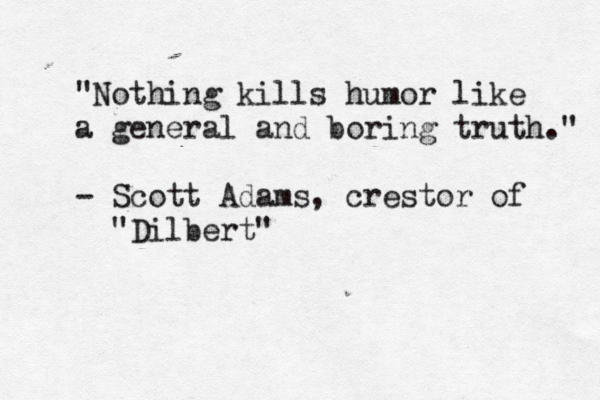 "Nothing kills humor like a general and boring truth." - Scott Adams, crestor of "Dilbert"