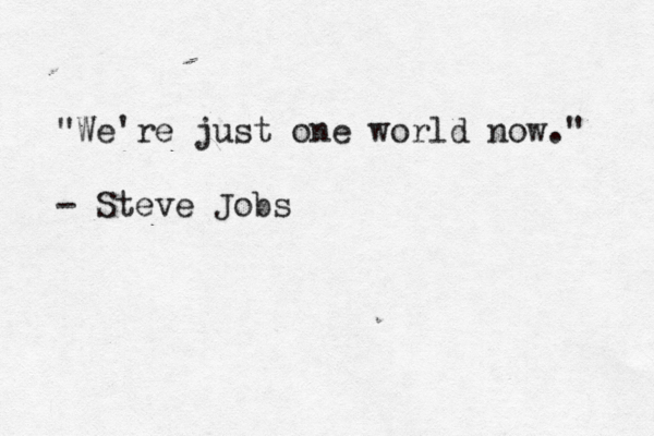 "We're just one world now." - Steve Jobs